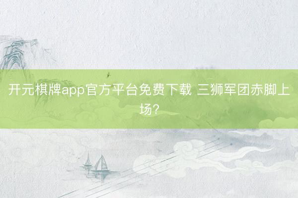 开元棋牌app官方平台免费下载 三狮军团赤脚上场?
