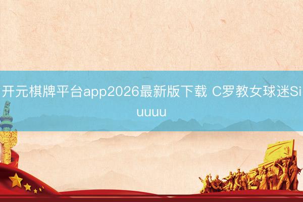 开元棋牌平台app2026最新版下载 C罗教女球迷Siuuuu