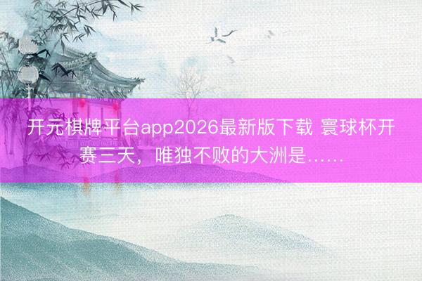 开元棋牌平台app2026最新版下载 寰球杯开赛三天，唯独不败的大洲是……