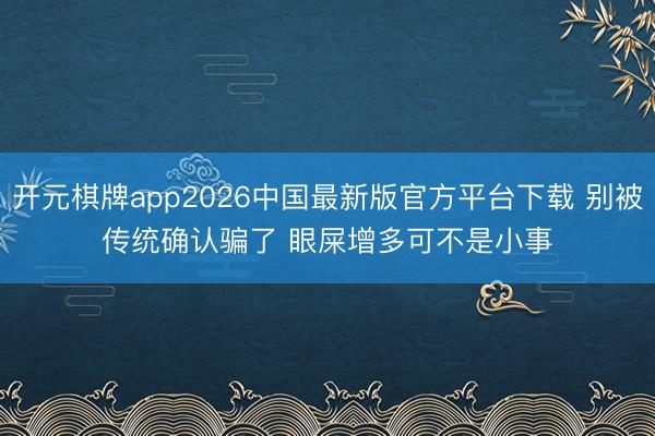 开元棋牌app2026中国最新版官方平台下载 别被传统确认骗了 眼屎增多可不是小事