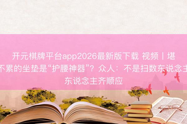 开元棋牌平台app2026最新版下载 视频丨堪称久坐不累的坐垫是“护腰神器”？众人：不是扫数东说念主齐顺应