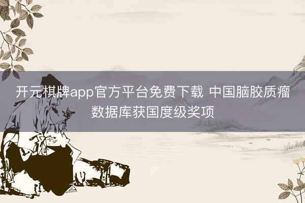 开元棋牌app官方平台免费下载 中国脑胶质瘤数据库获国度级奖项