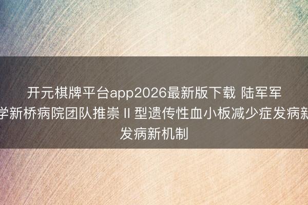 开元棋牌平台app2026最新版下载 陆军军医大学新桥病院团队推崇Ⅱ型遗传性血小板减少症发病新机制