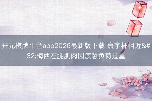 开元棋牌平台app2026最新版下载 寰宇杯相近 梅西左腿肌肉因疲惫负荷过重
