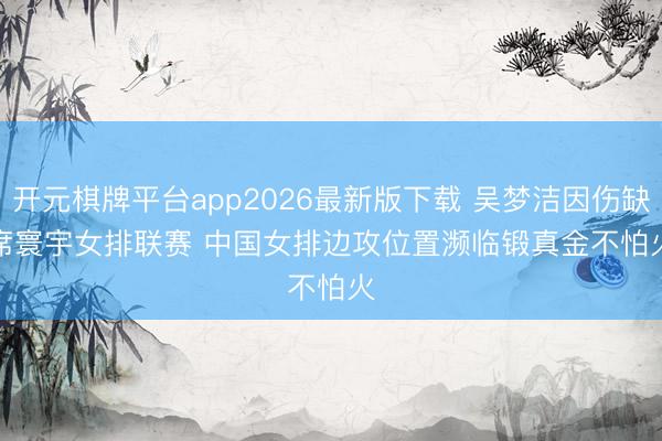开元棋牌平台app2026最新版下载 吴梦洁因伤缺席寰宇女排联赛 中国女排边攻位置濒临锻真金不怕火