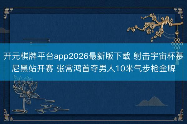 开元棋牌平台app2026最新版下载 射击宇宙杯慕尼黑站开赛 张常鸿首夺男人10米气步枪金牌
