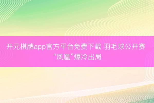 开元棋牌app官方平台免费下载 羽毛球公开赛 “凤凰”爆冷出局