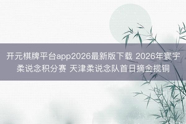 开元棋牌平台app2026最新版下载 2026年寰宇柔说念积分赛 天津柔说念队首日摘金揽铜