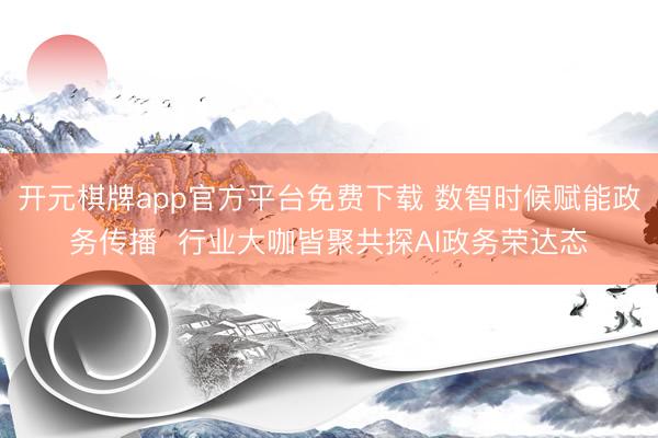开元棋牌app官方平台免费下载 数智时候赋能政务传播  行业大咖皆聚共探AI政务荣达态