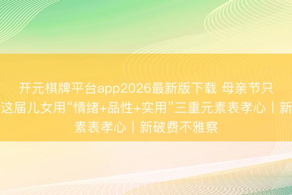 开元棋牌平台app2026最新版下载 母亲节只送花不够?这届儿女用“情绪+品性+实用”三重元素表孝心丨新破费不雅察