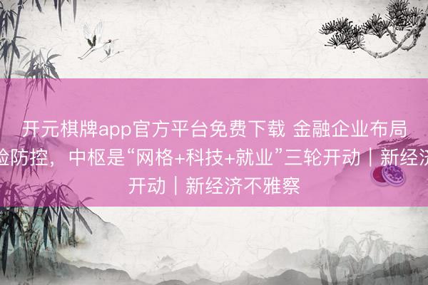 开元棋牌app官方平台免费下载 金融企业布局社区风险防控，中枢是“网格+科技+就业”三轮开动｜新经济不雅察