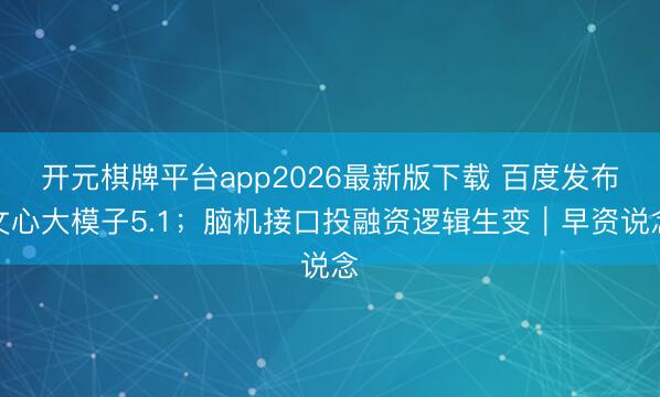 开元棋牌平台app2026最新版下载 百度发布文心大模子5.1;脑机接口投融资逻辑生变|早资说念