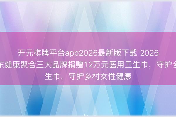 开元棋牌平台app2026最新版下载 2026母亲节：京东健康聚合三大品牌捐赠12万元医用卫生巾，守护乡村女性健康