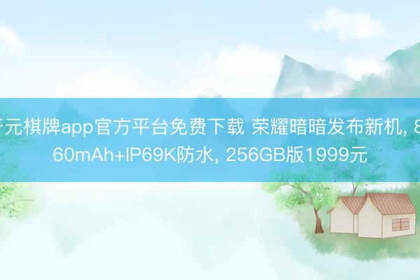 开元棋牌app官方平台免费下载 荣耀暗暗发布新机， 8560mAh+IP69K防水， 256GB版1999元