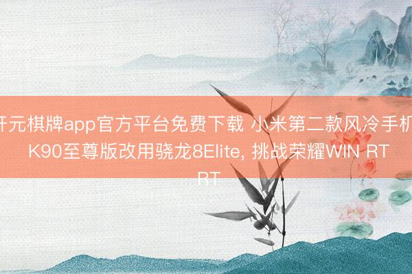 开元棋牌app官方平台免费下载 小米第二款风冷手机! K90至尊版改用骁龙8Elite， 挑战荣耀WIN RT