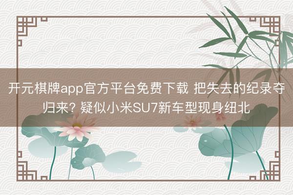 开元棋牌app官方平台免费下载 把失去的纪录夺归来? 疑似小米SU7新车型现身纽北