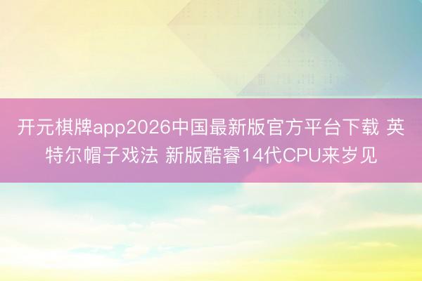 开元棋牌app2026中国最新版官方平台下载 英特尔帽子戏法 新版酷睿14代CPU来岁见
