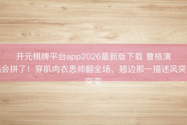 开元棋牌平台app2026最新版下载 曹格演唱会拼了！穿肌肉衣思帅翻全场，翘边那一描述风突变