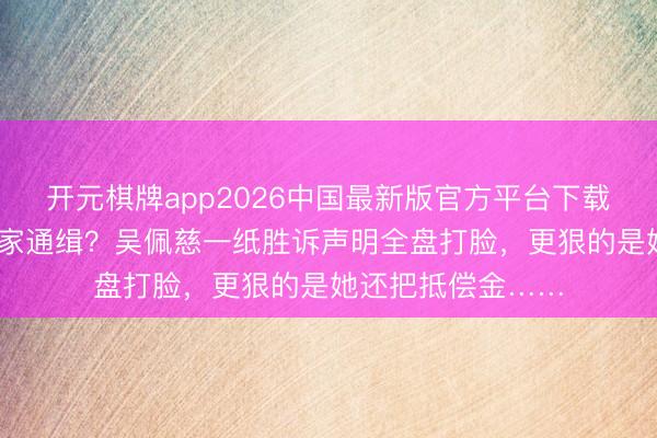 开元棋牌app2026中国最新版官方平台下载 家东谈主被传大家通缉？吴佩慈一纸胜诉声明全盘打脸，更狠的是她还把抵偿金……