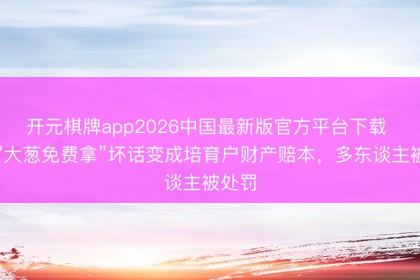 开元棋牌app2026中国最新版官方平台下载 虚拟“大葱免费拿”坏话变成培育户财产赔本，多东谈主被处罚
