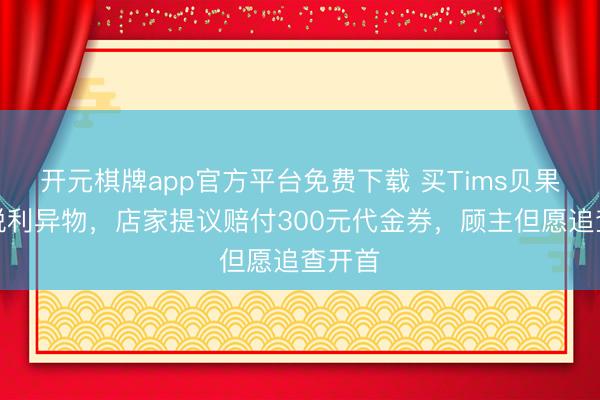 开元棋牌app官方平台免费下载 买Tims贝果吃出锐利异物，店家提议赔付300元代金券，顾主但愿追查开首