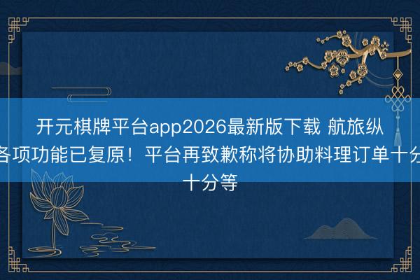 开元棋牌平台app2026最新版下载 航旅纵横各项功能已复原！平台再致歉称将协助料理订单十分等