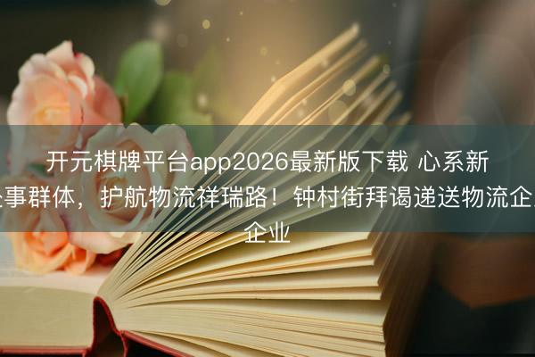 开元棋牌平台app2026最新版下载 心系新处事群体，护航物流祥瑞路！钟村街拜谒递送物流企业