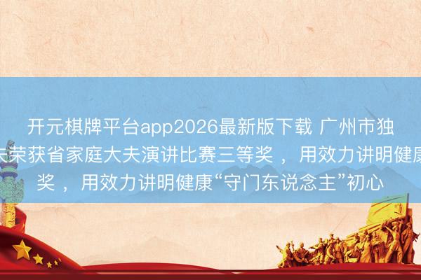 开元棋牌平台app2026最新版下载 广州市独一代表！钟村社卫大夫荣获省家庭大夫演讲比赛三等奖 ，用效力讲明健康“守门东说念主”初心
