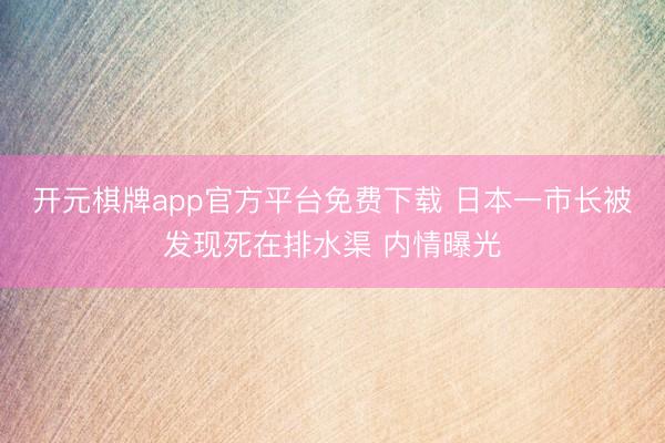 开元棋牌app官方平台免费下载 日本一市长被发现死在排水渠 内情曝光