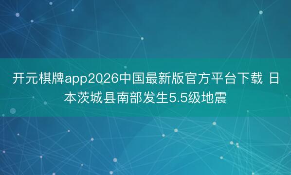 开元棋牌app2026中国最新版官方平台下载 日本茨城县南部发生5.5级地震