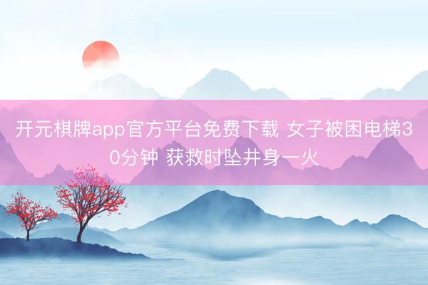 开元棋牌app官方平台免费下载 女子被困电梯30分钟 获救时坠井身一火