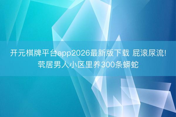 开元棋牌平台app2026最新版下载 屁滚尿流!茕居男人小区里养300条蟒蛇