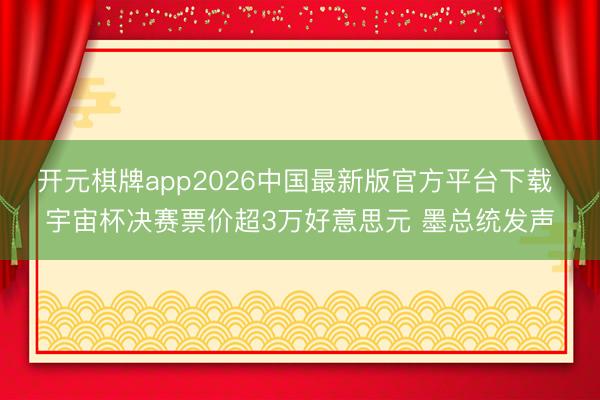 开元棋牌app2026中国最新版官方平台下载 宇宙杯决赛票价超3万好意思元 墨总统发声
