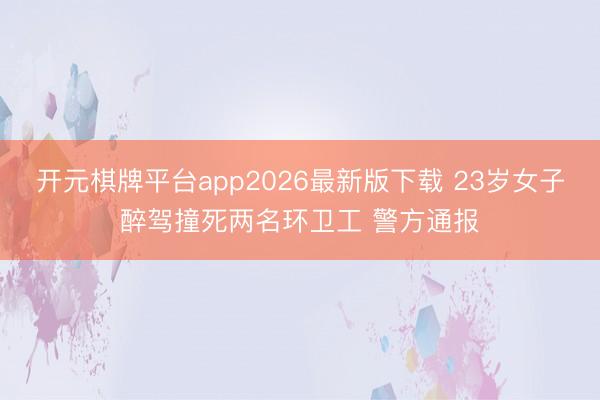 开元棋牌平台app2026最新版下载 23岁女子醉驾撞死两名环卫工 警方通报