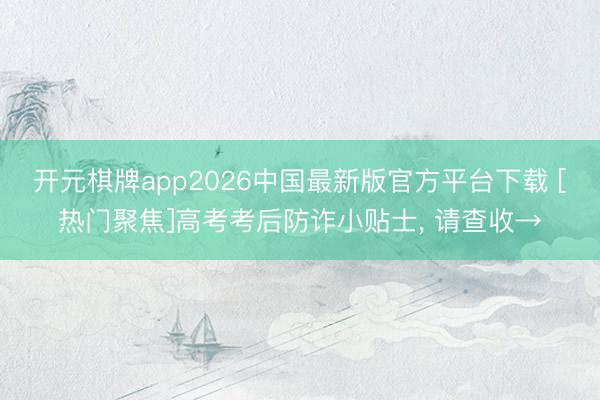 开元棋牌app2026中国最新版官方平台下载 [热门聚焦]高考考后防诈小贴士， 请查收→