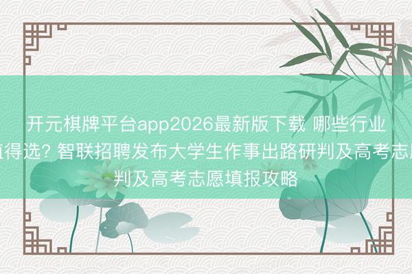 开元棋牌平台app2026最新版下载 哪些行业、城市最值得选? 智联招聘发布大学生作事出路研判及高考志愿填报攻略