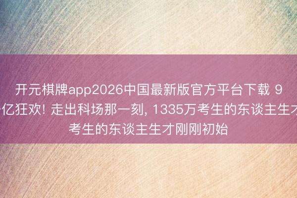 开元棋牌app2026中国最新版官方平台下载 90天砸出千亿狂欢! 走出科场那一刻， 1335万考生的东谈主生才刚刚初始