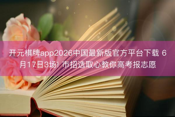 开元棋牌app2026中国最新版官方平台下载 6月17日3场! 市招选取心教你高考报志愿
