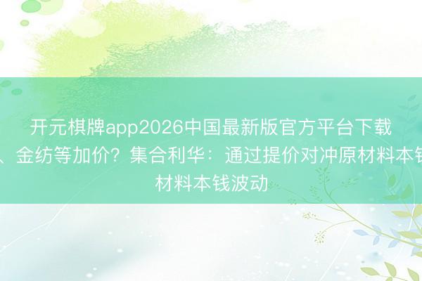 开元棋牌app2026中国最新版官方平台下载 玄机、金纺等加价？集合利华：通过提价对冲原材料本钱波动
