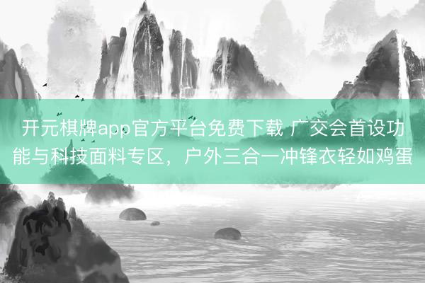 开元棋牌app官方平台免费下载 广交会首设功能与科技面料专区，户外三合一冲锋衣轻如鸡蛋
