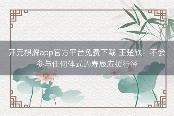 开元棋牌app官方平台免费下载 王楚钦：不会参与任何体式的寿辰应援行径