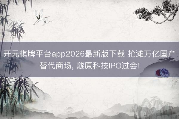 开元棋牌平台app2026最新版下载 抢滩万亿国产替代商场， 燧原科技IPO过会!
