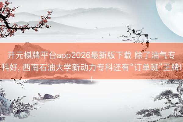 开元棋牌平台app2026最新版下载 除了油气专科好, 西南石油大学新动力专科还有“订单班”王牌!