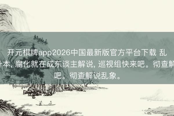 开元棋牌app2026中国最新版官方平台下载 乱象就在升本， 腐化就在成东谈主解说， 巡视组快来吧。彻查解说乱象。