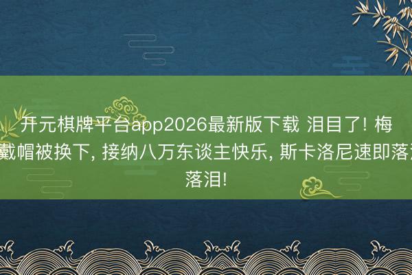 开元棋牌平台app2026最新版下载 泪目了! 梅西戴帽被换下， 接纳八万东谈主快乐， 斯卡洛尼速即落泪!