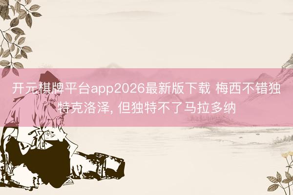 开元棋牌平台app2026最新版下载 梅西不错独特克洛泽， 但独特不了马拉多纳