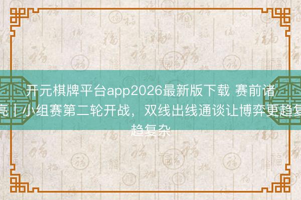 开元棋牌平台app2026最新版下载 赛前诸葛亮｜小组赛第二轮开战，双线出线通谈让博弈更趋复杂