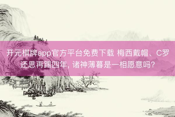 开元棋牌app官方平台免费下载 梅西戴帽、C罗还思再踢四年， 诸神薄暮是一相愿意吗?