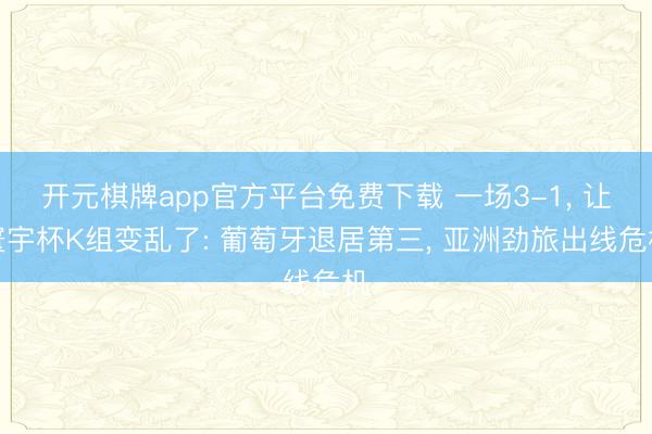 开元棋牌app官方平台免费下载 一场3-1， 让寰宇杯K组变乱了: 葡萄牙退居第三， 亚洲劲旅出线危机