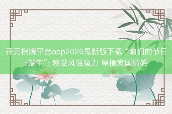 开元棋牌平台app2026最新版下载 “咱们的节日·端午”: 感受风俗魔力 厚植家国情感